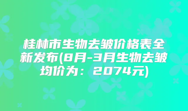 桂林市生物去皱价格表全新发布(8月-3月生物去皱均价为：2074元)
