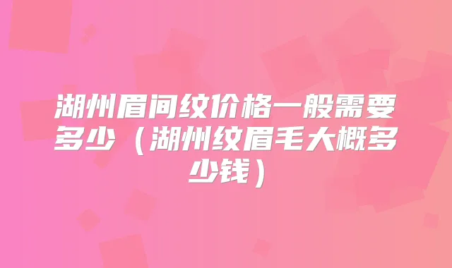 湖州眉间纹价格一般需要多少（湖州纹眉毛大概多少钱）