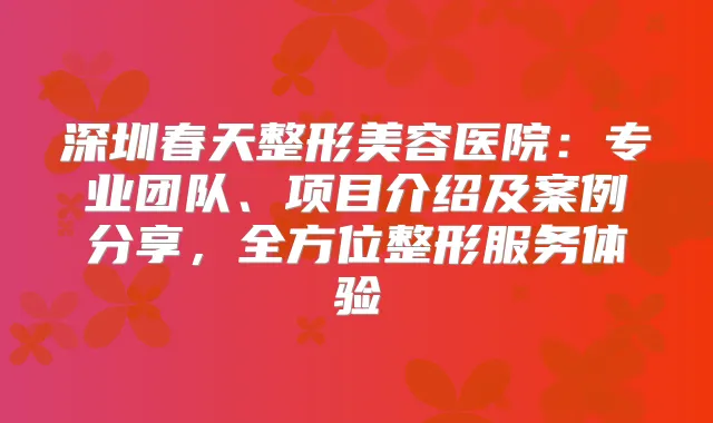 深圳春天整形美容医院：专业团队、项目介绍及案例分享，全方位整形服务体验