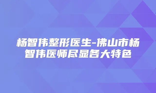 杨智伟整形医生-佛山市杨智伟医师尽显各大特色