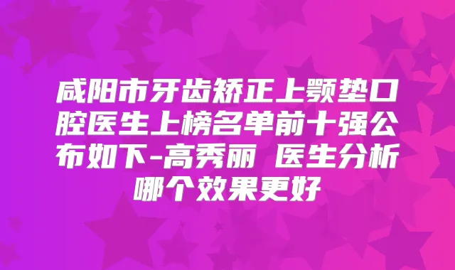 咸阳市牙齿矫正上颚垫口腔医生上榜名单前十强公布如下-高秀丽‌医生分析哪个效果更好