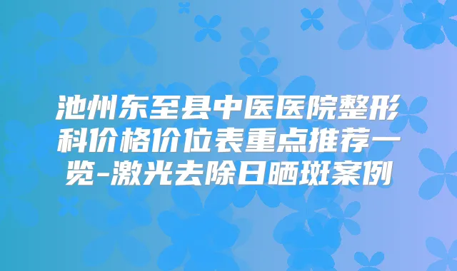 池州东至县中医医院整形科价格价位表重点推荐一览-激光去除日晒斑案例