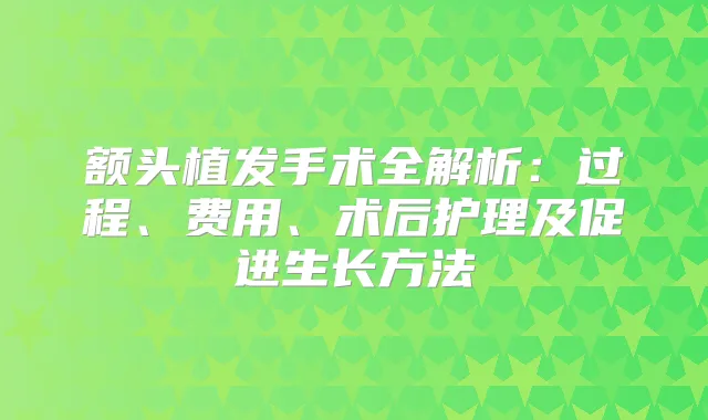 额头植发手术全解析：过程、费用、术后护理及促进生长方法
