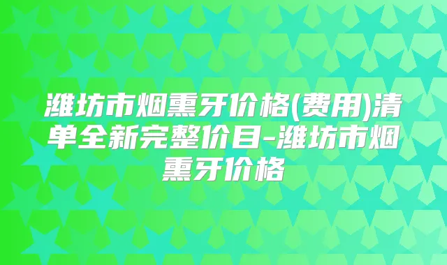 潍坊市烟熏牙价格(费用)清单全新完整价目-潍坊市烟熏牙价格
