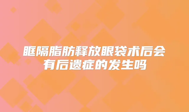 眶隔脂肪释放眼袋术后会有后遗症的发生吗