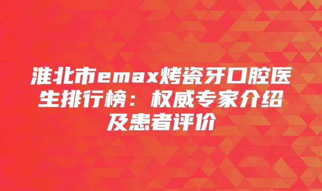 淮北市emax烤瓷牙口腔医生排行榜:专家介绍及患者评价