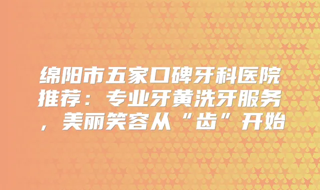 绵阳市五家口碑牙科医院推荐：专业牙黄洗牙服务，美丽笑容从“齿”开始