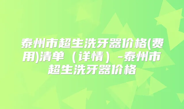 泰州市超生洗牙器价格(费用)清单(详情)-泰州市超生洗牙器价格