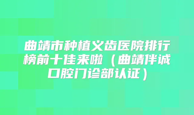 曲靖市种植义齿医院排行榜前十佳来啦（曲靖伴诚口腔门诊部认证）