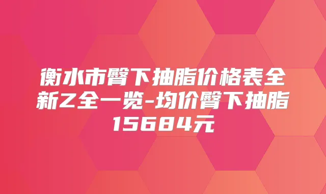 衡水市臀下抽脂价格表全新Z全一览-均价臀下抽脂15684元