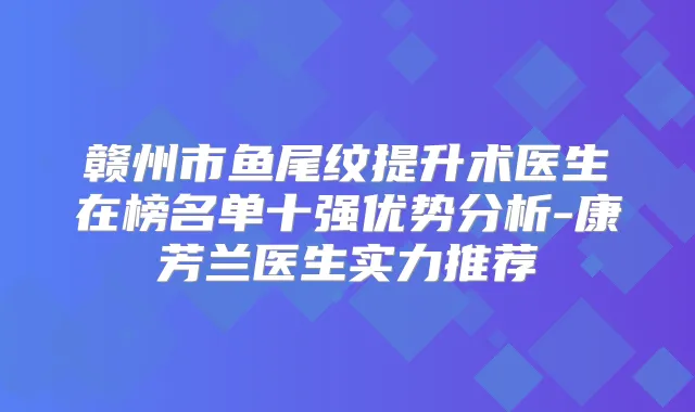 赣州市鱼尾纹提升术医生在榜名单十强优势分析-康芳兰医生实力推荐
