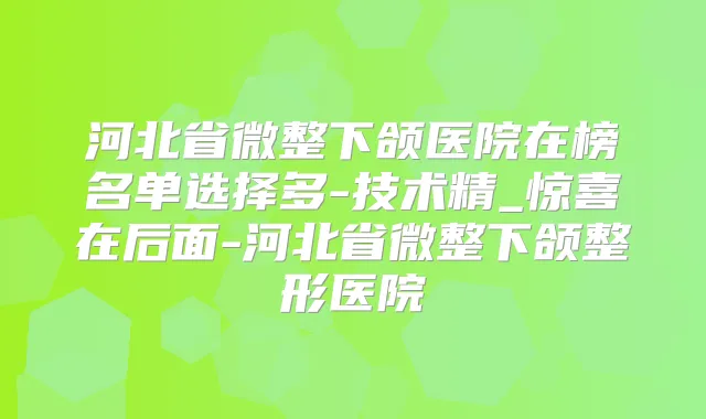 河北省微整下颌医院在榜名单选择多-技术精_惊喜在后面-河北省微整下颌整形医院