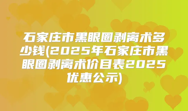 石家庄市黑眼圈剥离术多少钱(2025年石家庄市黑眼圈剥离术价目表2025优惠公示)