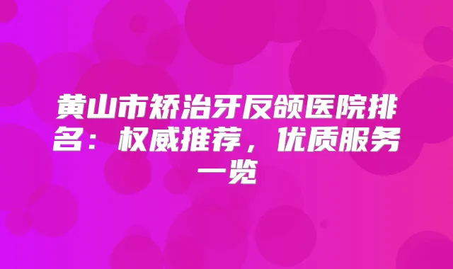 黄山市矫治牙反颌医院排名:推荐,优质服务一览