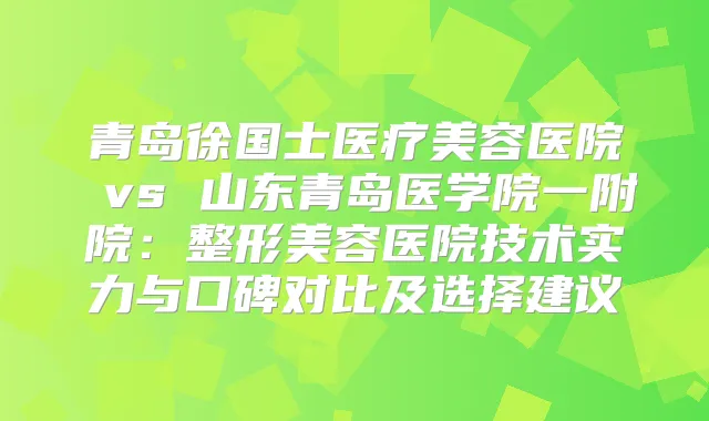 青岛徐国士医疗美容医院 vs 山东青岛医学院一附院：整形美容医院技术实力与口碑对比及选择建议