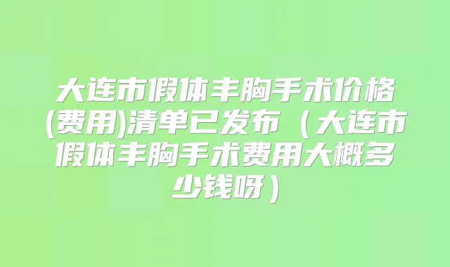 大连市假体丰胸手术价格(费用)清单已发布（大连市假体丰胸手术费用大概多少钱呀）
