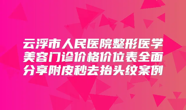 云浮市人民医院整形医学美容门诊价格价位表全面分享附皮秒去抬头纹案例
