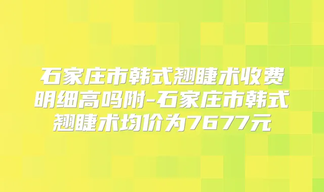 石家庄市韩式翘睫术收费明细高吗附-石家庄市韩式翘睫术均价为7677元