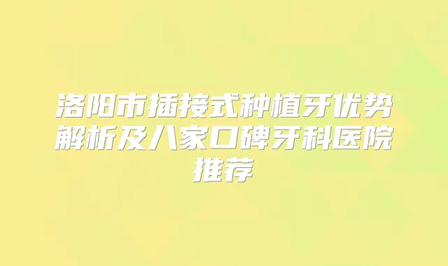 洛阳市插接式种植牙优势解析及八家口碑牙科医院推荐