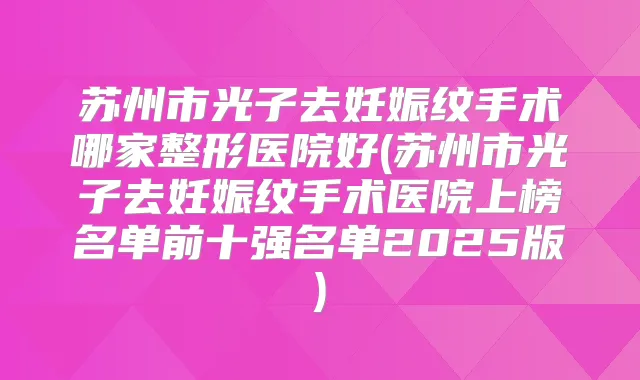 苏州市光子去妊娠纹手术哪家整形医院好(苏州市光子去妊娠纹手术医院上榜名单前十强名单2025版)