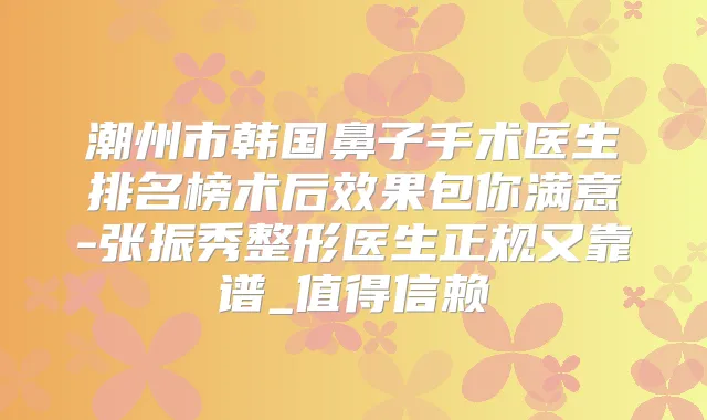 潮州市韩国鼻子手术医生排名榜术后效果包你满意-张振秀整形医生正规又靠谱_值得信赖