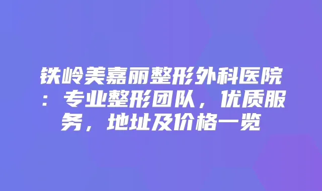铁岭美嘉丽整形外科医院：专业整形团队，优质服务，地址及价格一览