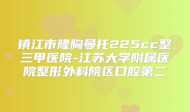 镇江市隆胸曼托225cc整三甲医院-江苏大学附属医院整形外科院区口腔第二