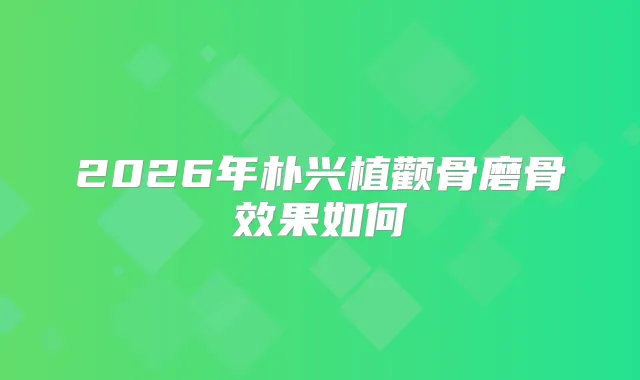 2026年朴兴植颧骨磨骨效果如何