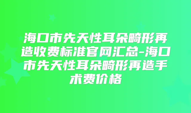 海口市先天性耳朵畸形再造收费标准官网汇总-海口市先天性耳朵畸形再造手术费价格