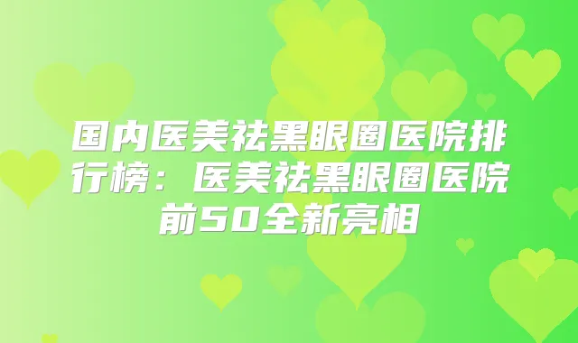 国内医美祛黑眼圈医院排行榜:医美祛黑眼圈医院前50全新亮相