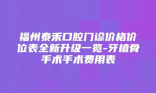福州泰禾口腔门诊价格价位表全新升级一览-牙植骨手术手术费用表