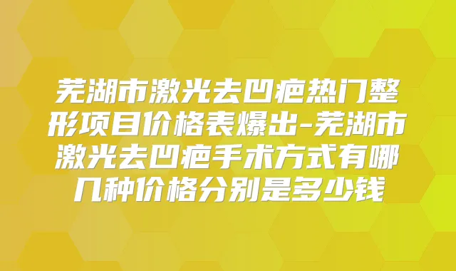 芜湖市激光去凹疤热门整形项目价格表爆出-芜湖市激光去凹疤手术方式有哪几种价格分别是多少钱