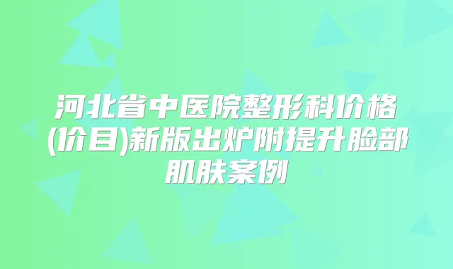 河北省中医院整形科价格(价目)新版出炉附提升脸部肌肤案例