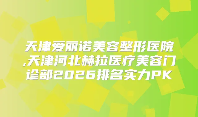天津爱丽诺美容整形医院,天津河北赫拉医疗美容门诊部2026排名实力PK