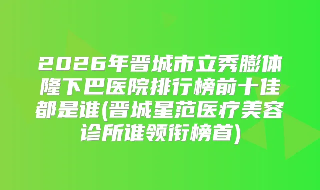 2026年晋城市立秀膨体隆下巴医院排行榜前十佳都是谁(晋城星范医疗美容诊所谁领衔榜首)