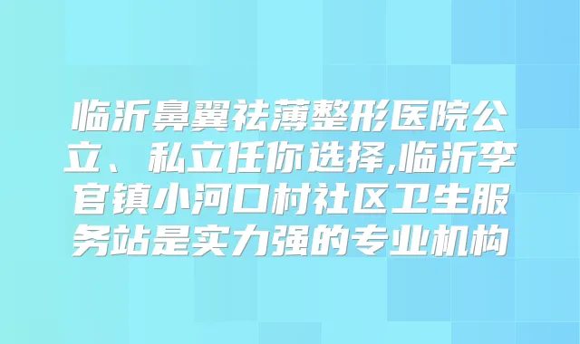 临沂鼻翼祛薄整形医院公立、私立任你选择,临沂李官镇小河口村社区卫生服务站是实力强的专业机构
