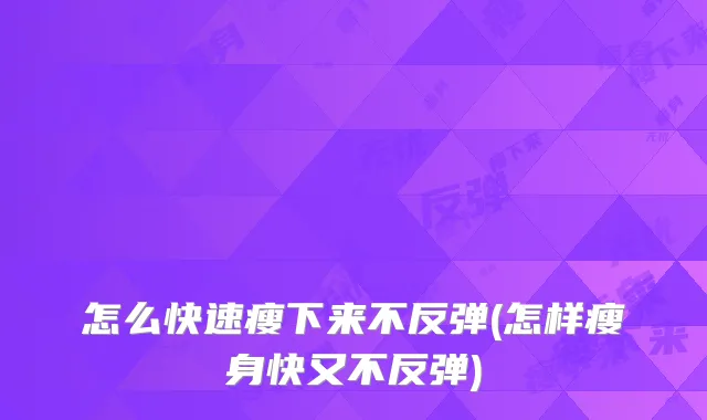 怎么快速瘦下来不反弹(怎样瘦身快又不反弹)