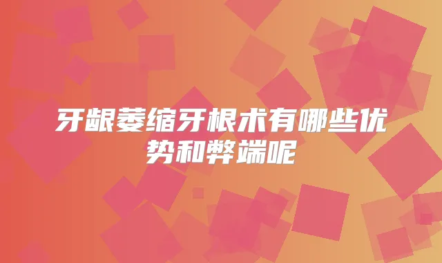 牙龈萎缩牙根术有哪些优势和弊端呢