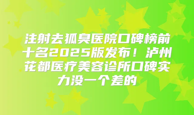 注射去狐臭医院口碑榜前十名2025版发布！泸州花都医疗美容诊所口碑实力没一个差的