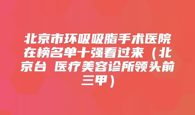 北京市环吸吸脂手术医院在榜名单十强看过来(北京台娢医疗美容诊所领头前三甲)