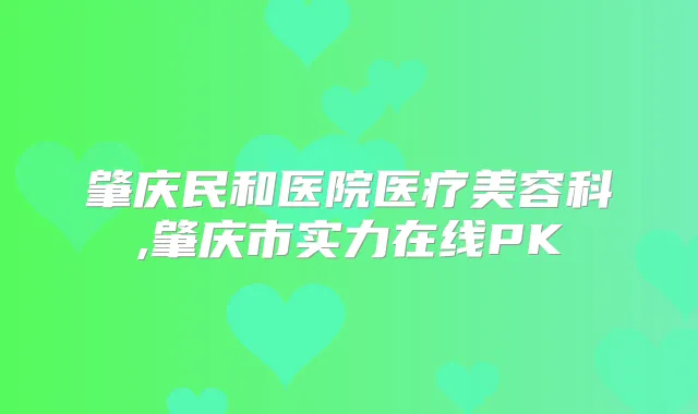 肇庆民和医院医疗美容科,肇庆市实力在线PK