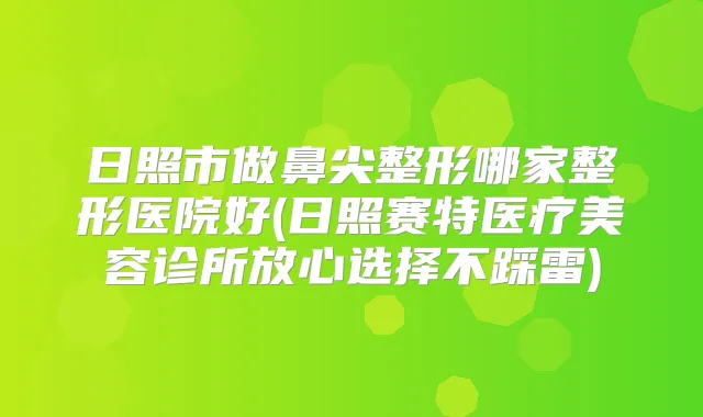 日照市做鼻尖整形哪家整形医院好(日照赛特医疗美容诊所放心选择不踩雷)