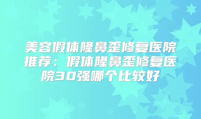美容假体隆鼻歪修复医院推荐：假体隆鼻歪修复医院30强哪个比较好