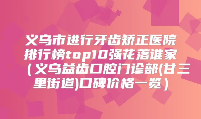 义乌市进行牙齿矫正医院排行榜top10强花落谁家（义乌益齿口腔门诊部(甘三里街道)口碑价格一览）