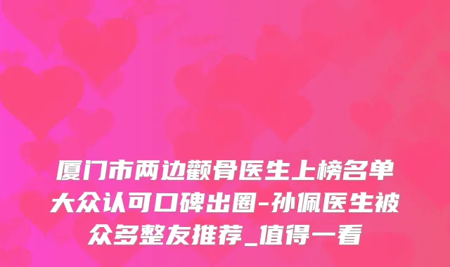 厦门市两边颧骨医生上榜名单大众认可口碑出圈-孙佩医生被众多整友推荐_值得一看