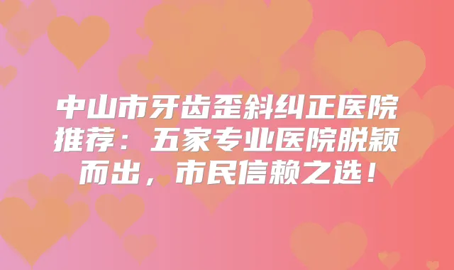 中山市牙齿歪斜纠正医院推荐:五家专业医院脱颖而出,市民信赖之选!