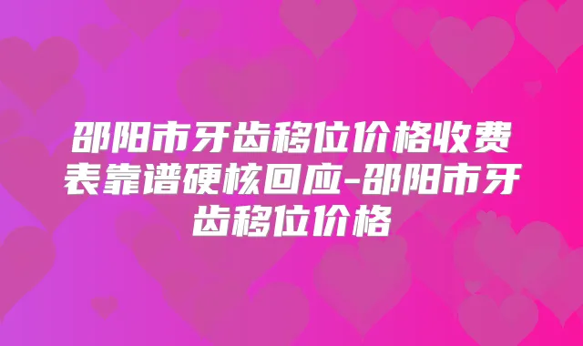 邵阳市牙齿移位价格收费表靠谱硬核回应-邵阳市牙齿移位价格