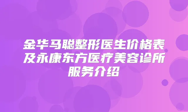 金华马聪整形医生价格表及永康东方医疗美容诊所服务介绍