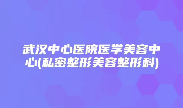 武汉中心医院医学美容中心(私密整形美容整形科)