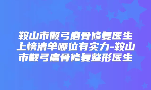 鞍山市颧弓磨骨修复医生上榜清单哪位有实力-鞍山市颧弓磨骨修复整形医生